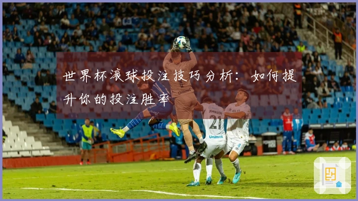 世界杯滚球投注技巧分析:如何提升你的投注胜率