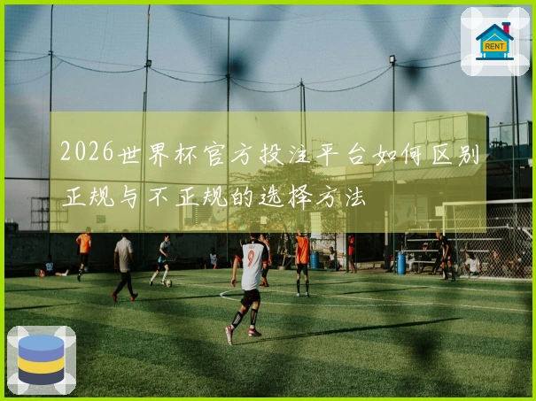 2026世界杯官方投注平台如何区别正规与不正规的选择方法