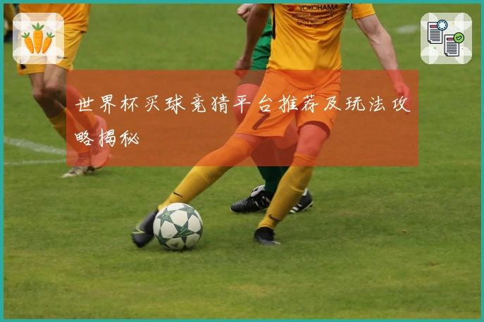 世界杯买球竞猜平台推荐及玩法攻略揭秘