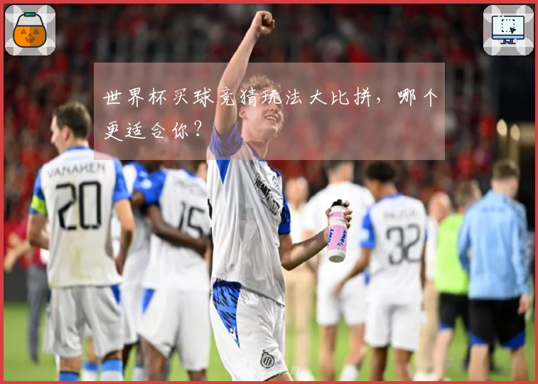 世界杯买球竞猜玩法大比拼,哪个更适合你?