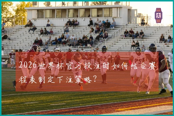 2026世界杯官方投注时如何结合赛程表制定下注策略？