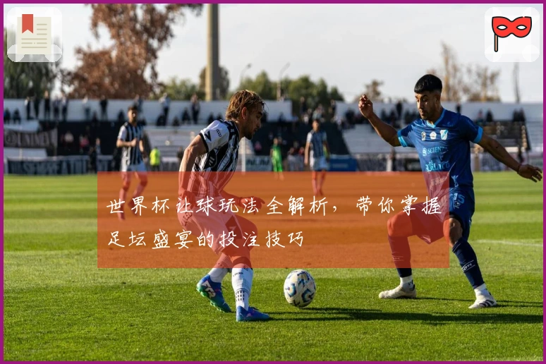 世界杯让球玩法全解析，带你掌握足坛盛宴的投注技巧