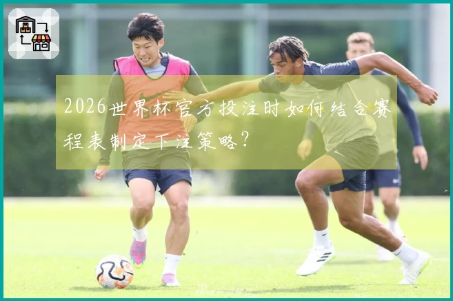 2026世界杯官方投注时如何结合赛程表制定下注策略？