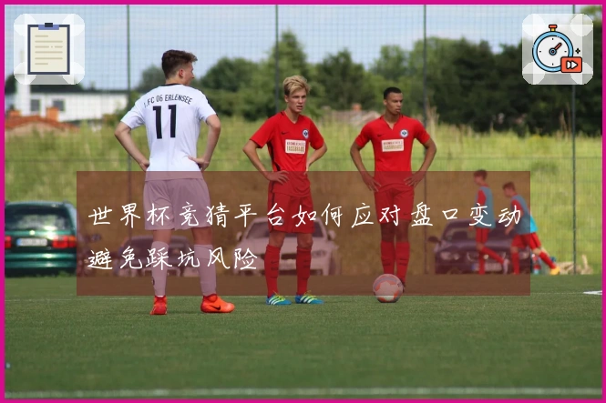 世界杯竞猜平台如何应对盘口变动避免踩坑风险