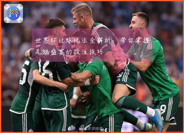 世界杯让球玩法全解析，带你掌握足坛盛宴的投注技巧